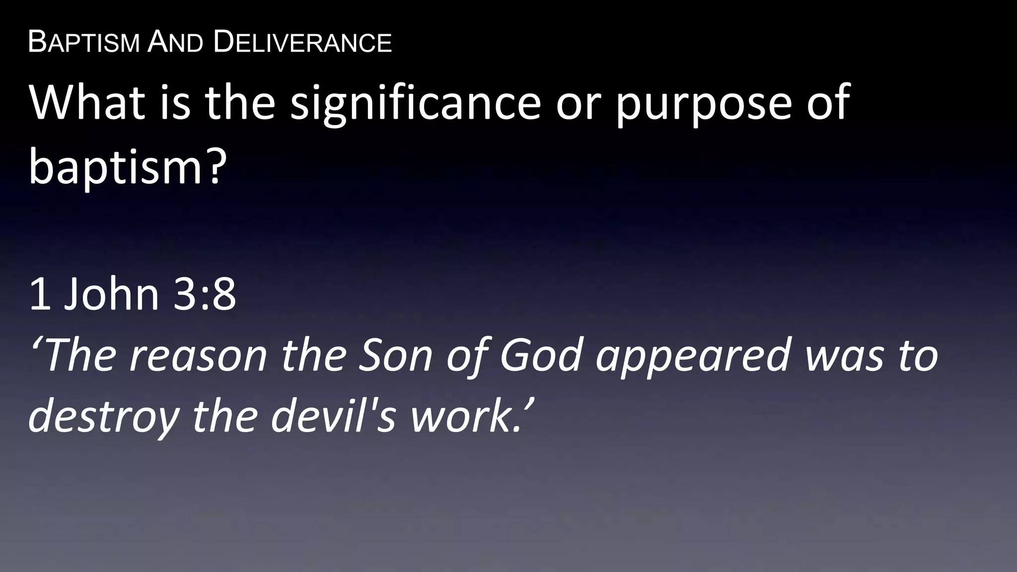 BAPTISM AND DELIVERANCE 
What is the significance or purpose of 
baptism? 
1 John 3:8 
‘The reason the Son of God appeared was to 
destroy the devil's work.’ 
 