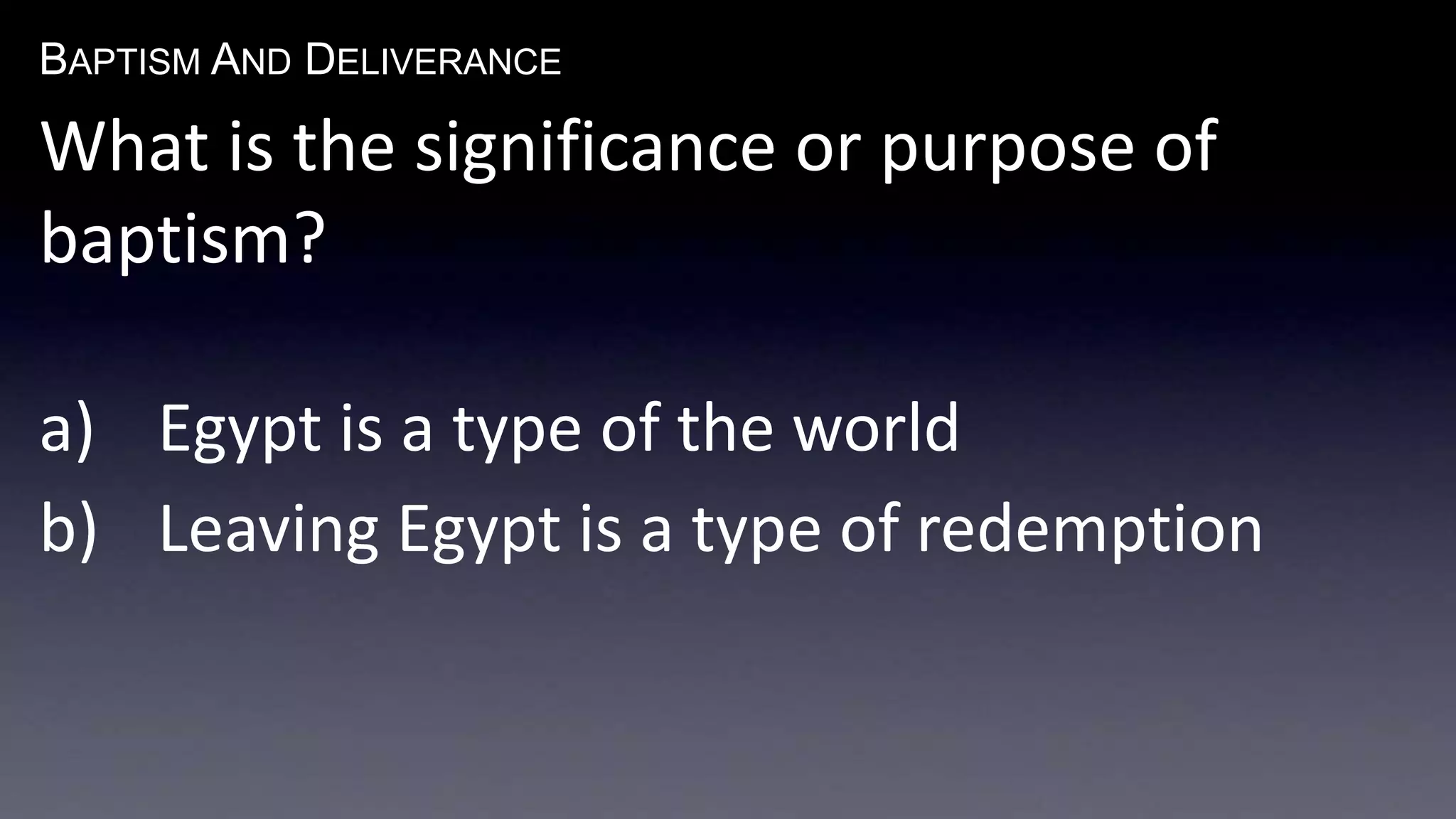 BAPTISM AND DELIVERANCE 
What is the significance or purpose of 
baptism? 
a) Egypt is a type of the world 
b) Leaving Egypt is a type of redemption 
 