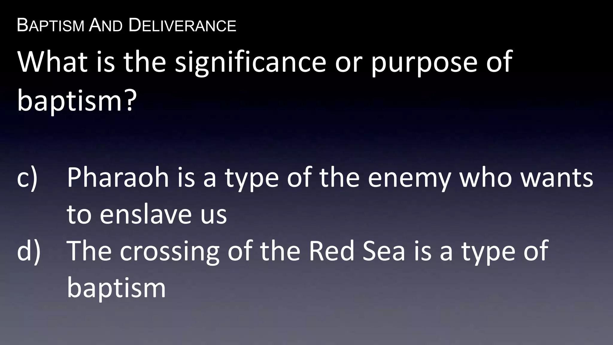 BAPTISM AND DELIVERANCE 
What is the significance or purpose of 
baptism? 
c) Pharaoh is a type of the enemy who wants 
to enslave us 
d) The crossing of the Red Sea is a type of 
baptism 
 