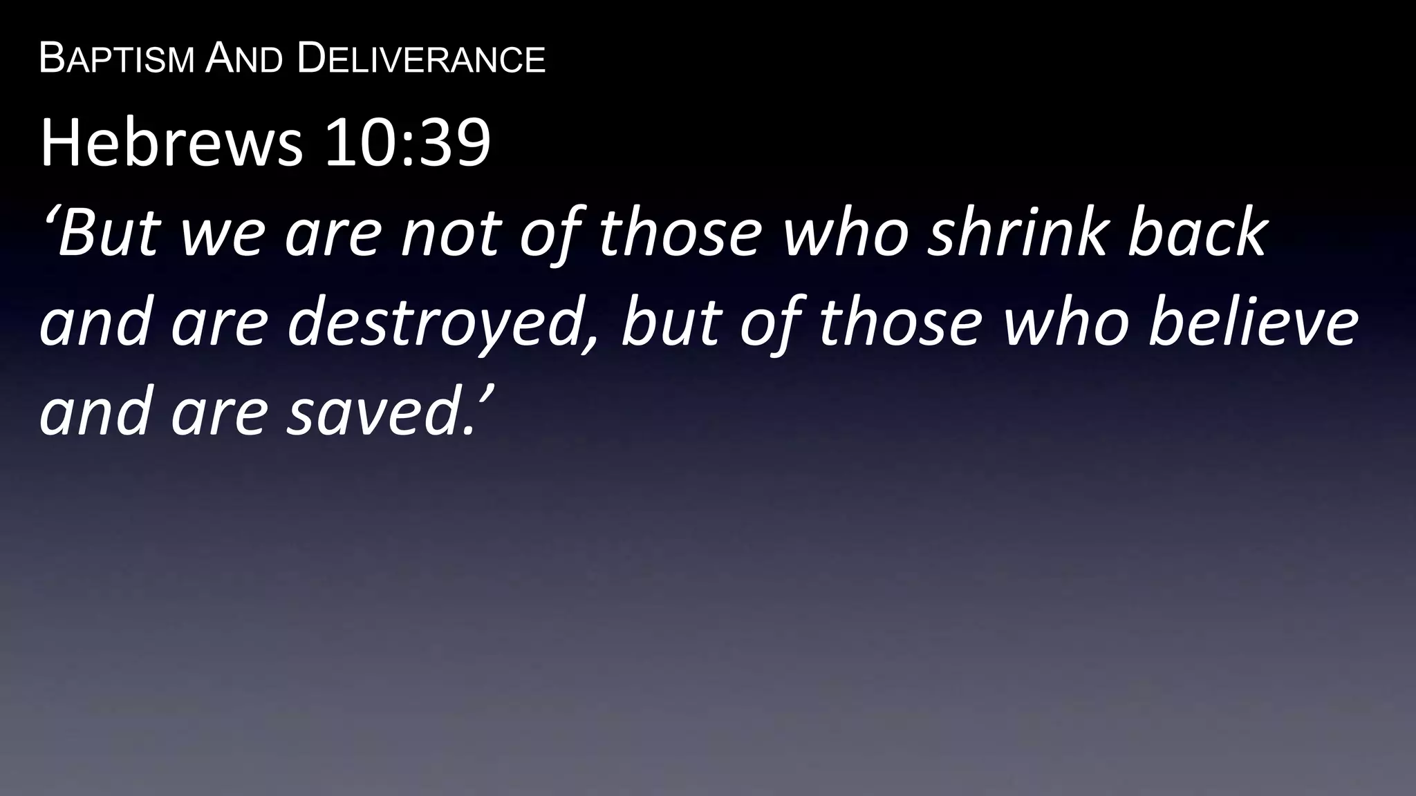 BAPTISM AND DELIVERANCE 
Hebrews 10:39 
‘But we are not of those who shrink back 
and are destroyed, but of those who believe 
and are saved.’ 
