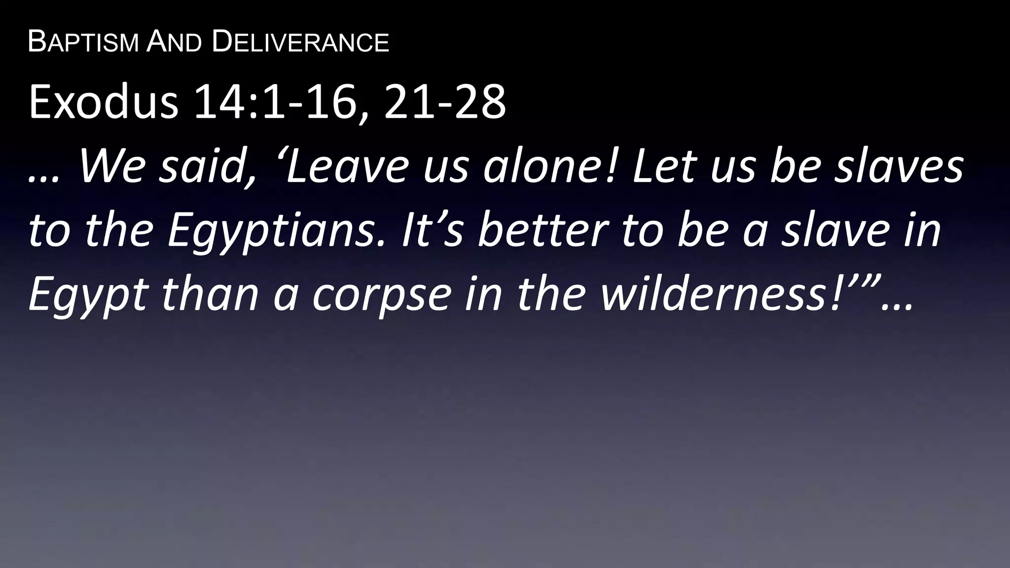 BAPTISM AND DELIVERANCE 
Exodus 14:1-16, 21-28 
… We said, ‘Leave us alone! Let us be slaves 
to the Egyptians. It’s better to be a slave in 
Egypt than a corpse in the wilderness!’”… 
 