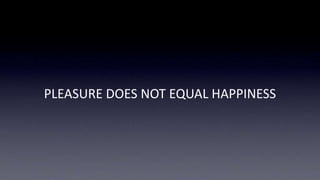 PLEASURE DOES NOT EQUAL HAPPINESS 
 