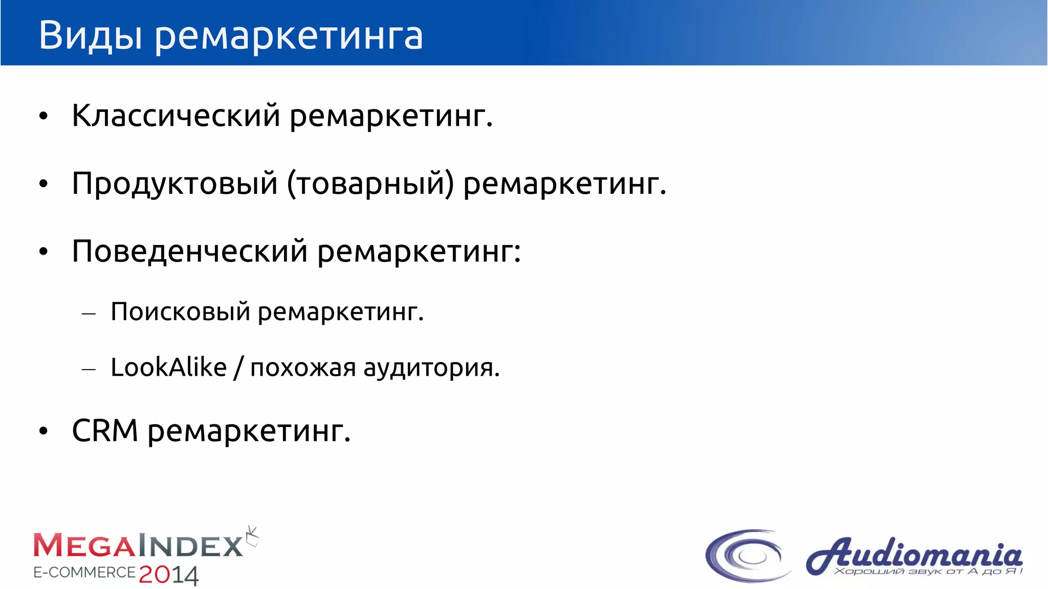 Виды ремаркетинга 
•Классический ремаркетинг. 
•Продуктовый (товарный) ремаркетинг. 
•Поведенческий ремаркетинг: 
–Поисковый ремаркетинг. 
–LookAlike/ похожая аудитория. 
•CRMремаркетинг.  