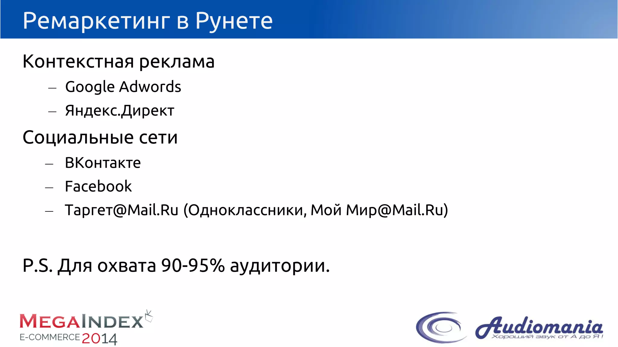 Ремаркетинг в Рунете 
Контекстная реклама 
–Google Adwords 
–Яндекс.Директ 
Социальные сети 
–ВКонтакте 
–Facebook 
–Таргет@Mail.Ru(Одноклассники, Мой Мир@Mail.Ru) 
P.S. Для охвата 90-95% аудитории.  