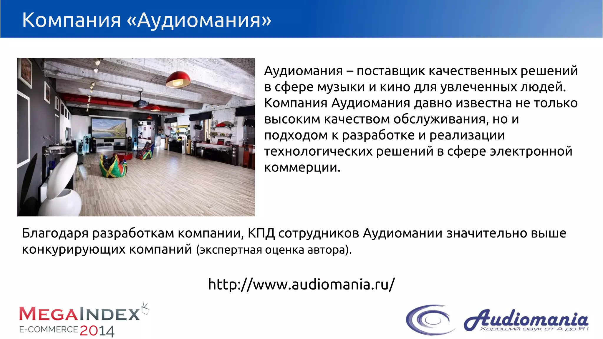 Компания «Аудиомания» 
Аудиомания–поставщик качественных решений в сфере музыки и кино для увлеченных людей. 
Компания Аудиоманиядавно известна не только высоким качеством обслуживания, но и подходом к разработке и реализации технологических решений в сфере электронной коммерции. 
Благодаря разработкам компании, КПД сотрудников Аудиоманиизначительно выше конкурирующих компаний (экспертная оценка автора). 
http://www.audiomania.ru/  
