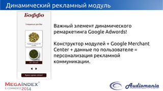 Динамический рекламный модуль 
Важный элемент динамического ремаркетинга Google Adwords! 
Конструктор модулей + Google Merchant Center+ данные по пользователе = персонализация рекламной коммуникации.  