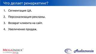 Что делает ремаркетинг? 
1.Сегментация ЦА. 
2.Персонализация рекламы. 
3.Возврат клиента на сайт. 
4.Увеличение продаж.  