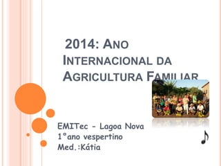 2014: ANO 
INTERNACIONAL DA 
AGRICULTURA FAMILIAR 
EMITec - Lagoa Nova 
1°ano vespertino 
Med.:Kátia 
 