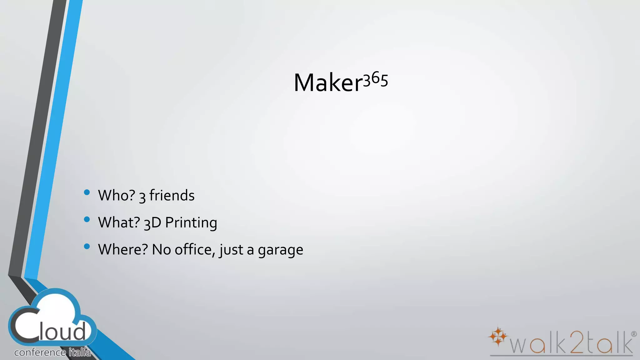 Maker365 
• Who? 3 friends 
• What? 3D Printing 
• Where? No office, just a garage 
 