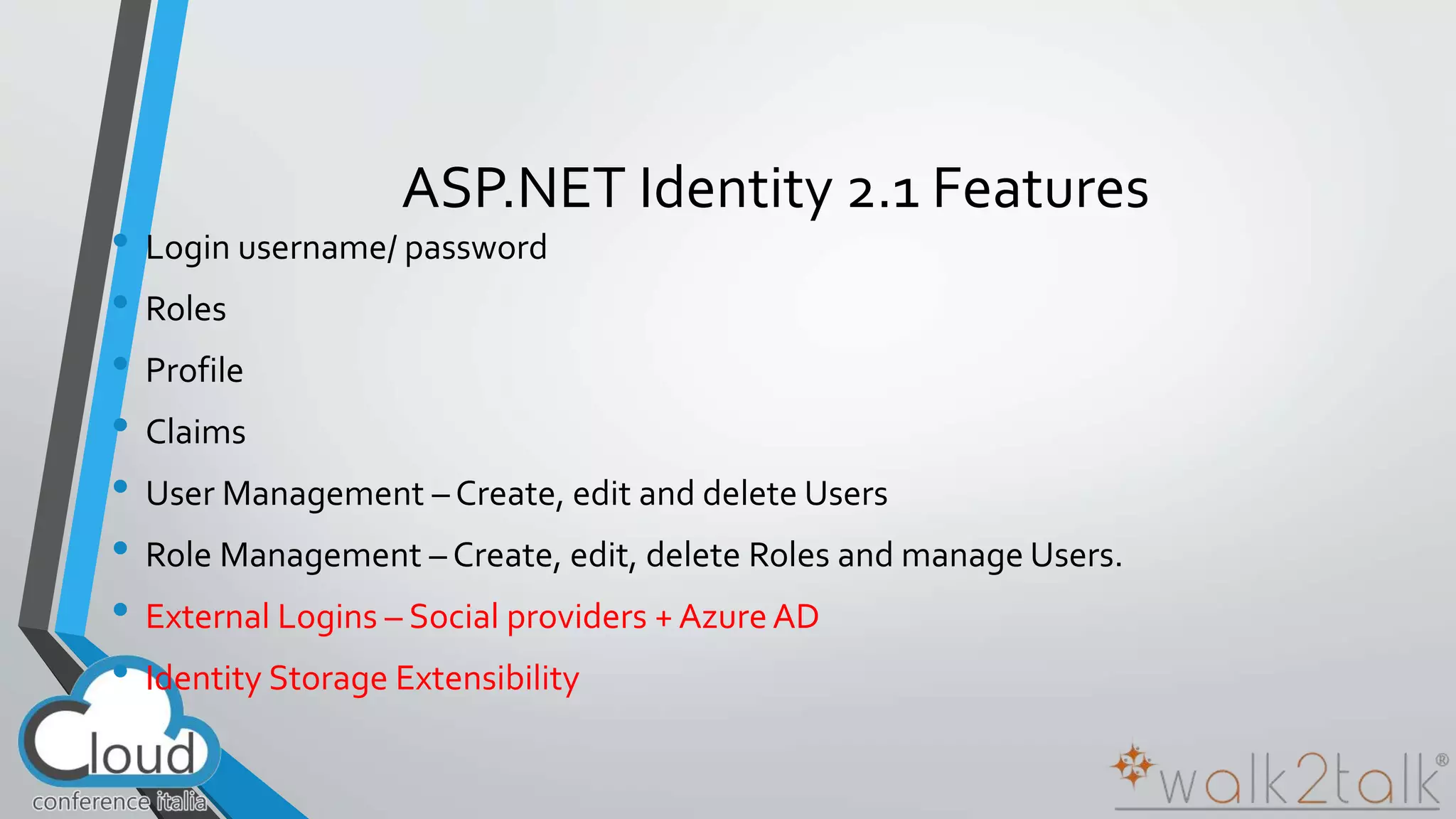 ASP.NET Identity 2.1 Features 
• Login username/ password 
• Roles 
• Profile 
• Claims 
• User Management – Create, edit and delete Users 
• Role Management – Create, edit, delete Roles and manage Users. 
• External Logins – Social providers + Azure AD 
• Identity Storage Extensibility 
 