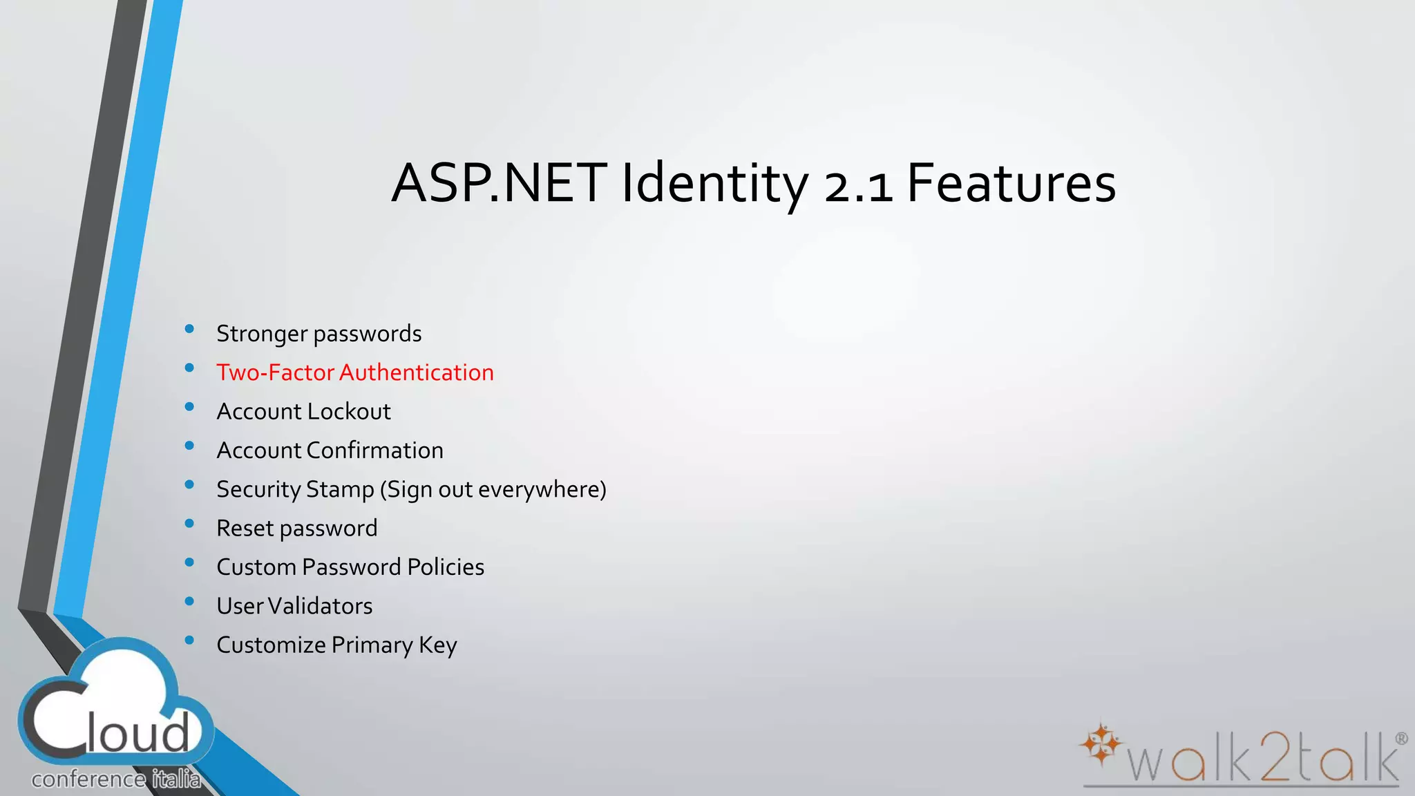 ASP.NET Identity 2.1 Features 
• Stronger passwords 
• Two-Factor Authentication 
• Account Lockout 
• Account Confirmation 
• Security Stamp (Sign out everywhere) 
• Reset password 
• Custom Password Policies 
• User Validators 
• Customize Primary Key 
 