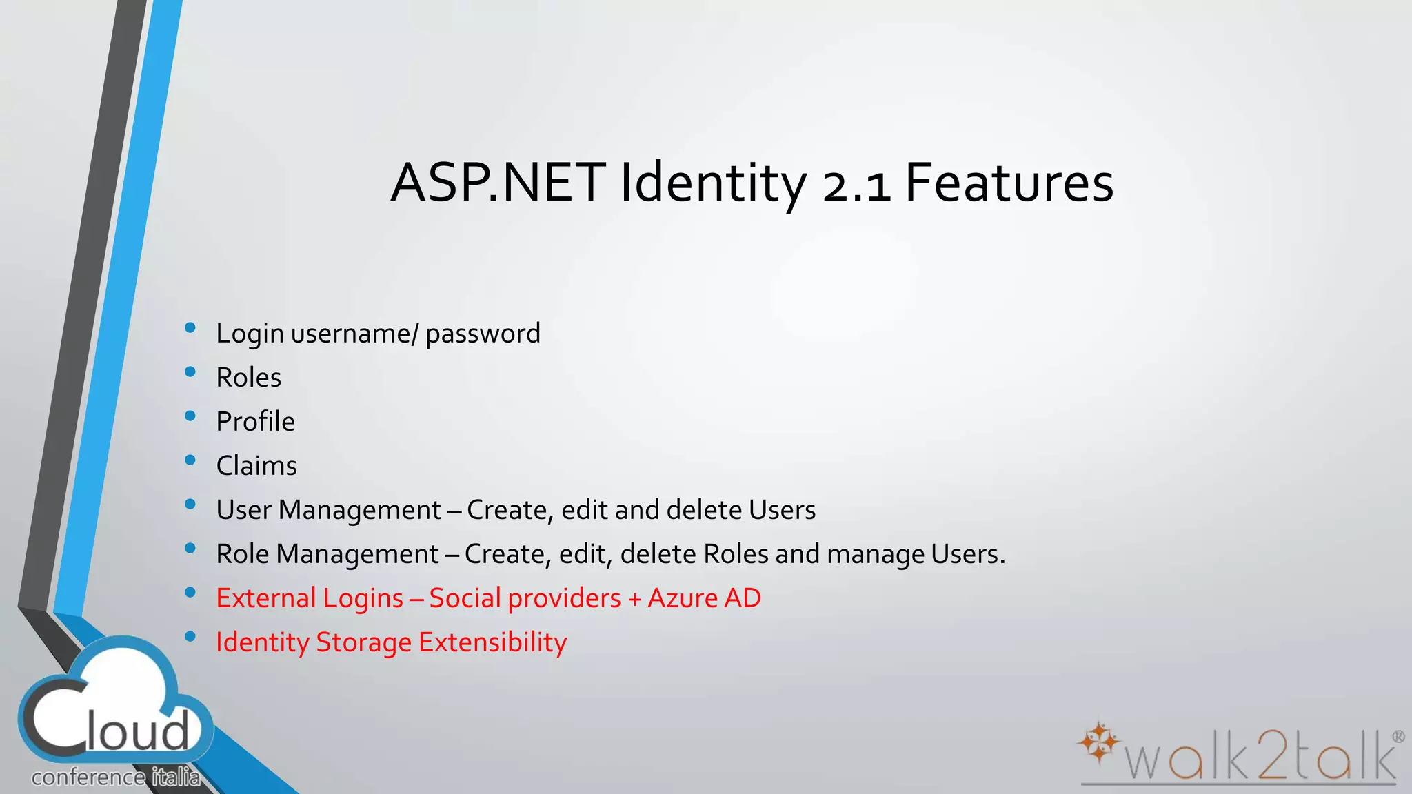 ASP.NET Identity 2.1 Features 
• Login username/ password 
• Roles 
• Profile 
• Claims 
• User Management – Create, edit and delete Users 
• Role Management – Create, edit, delete Roles and manage Users. 
• External Logins – Social providers + Azure AD 
• Identity Storage Extensibility 
 