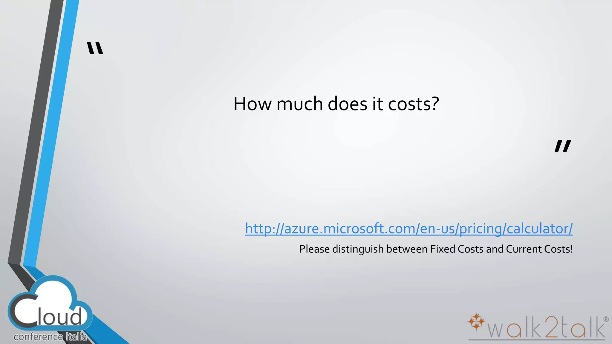 “ 
” 
How much does it costs? 
http://azure.microsoft.com/en-us/pricing/calculator/ 
Please distinguish between Fixed Costs and Current Costs! 
 