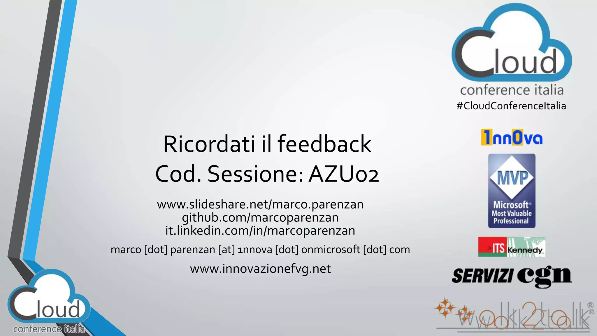 Ricordati il feedback 
Cod. Sessione: AZU02 
#CloudConferenceItalia 
www.slideshare.net/marco.parenzan 
github.com/marcoparenzan 
it.linkedin.com/in/marcoparenzan 
marco [dot] parenzan [at] 1nn0va [dot] onmicrosoft [dot] com 
www.innovazionefvg.net 
 
