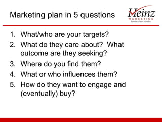 Marketing plan in 5 questions 
1. What/who are your targets? 
2. What do they care about? What 
outcome are they seeking? ...
