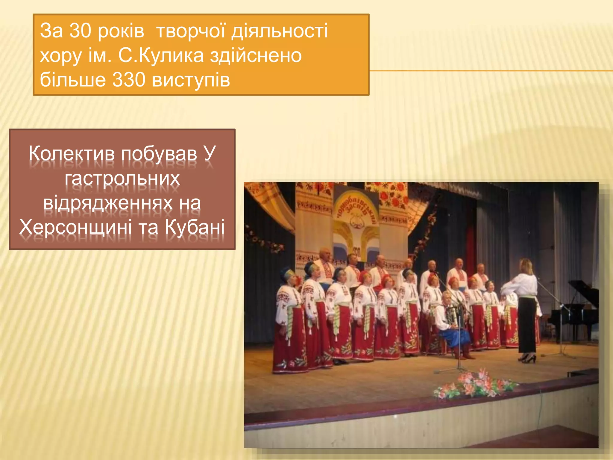 За 30 років творчої діяльності 
хору ім. С.Кулика здійснено 
більше 330 виступів 
Колектив побував У 
гастрольних 
відрядженнях на 
Херсонщині та Кубані 
 