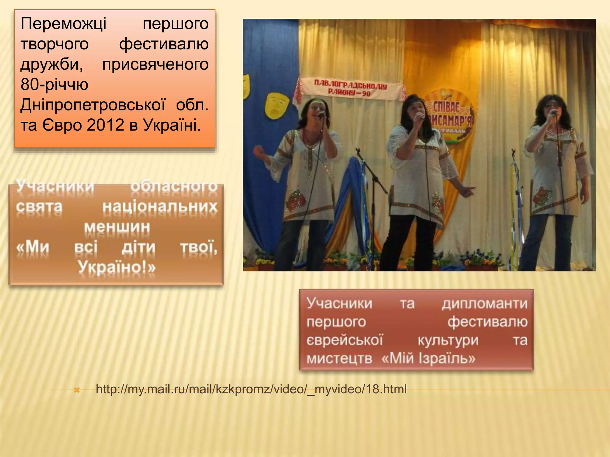 Переможці першого 
творчого фестивалю 
дружби, присвяченого 
80-річчю 
Дніпропетровської обл. 
та Євро 2012 в Україні. 
 http://my.mail.ru/mail/kzkpromz/video/_myvideo/18.html 
 