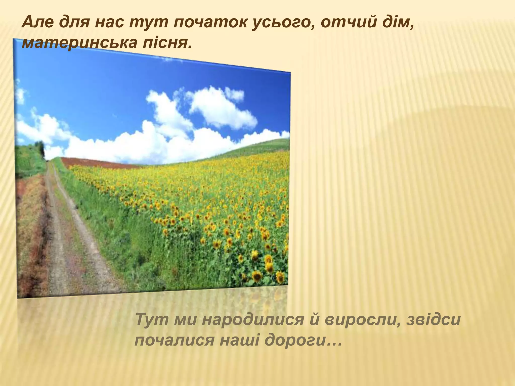 Але для нас тут початок усього, отчий дім, 
материнська пісня. 
Тут ми народилися й виросли, звідси 
почалися наші дороги… 
 