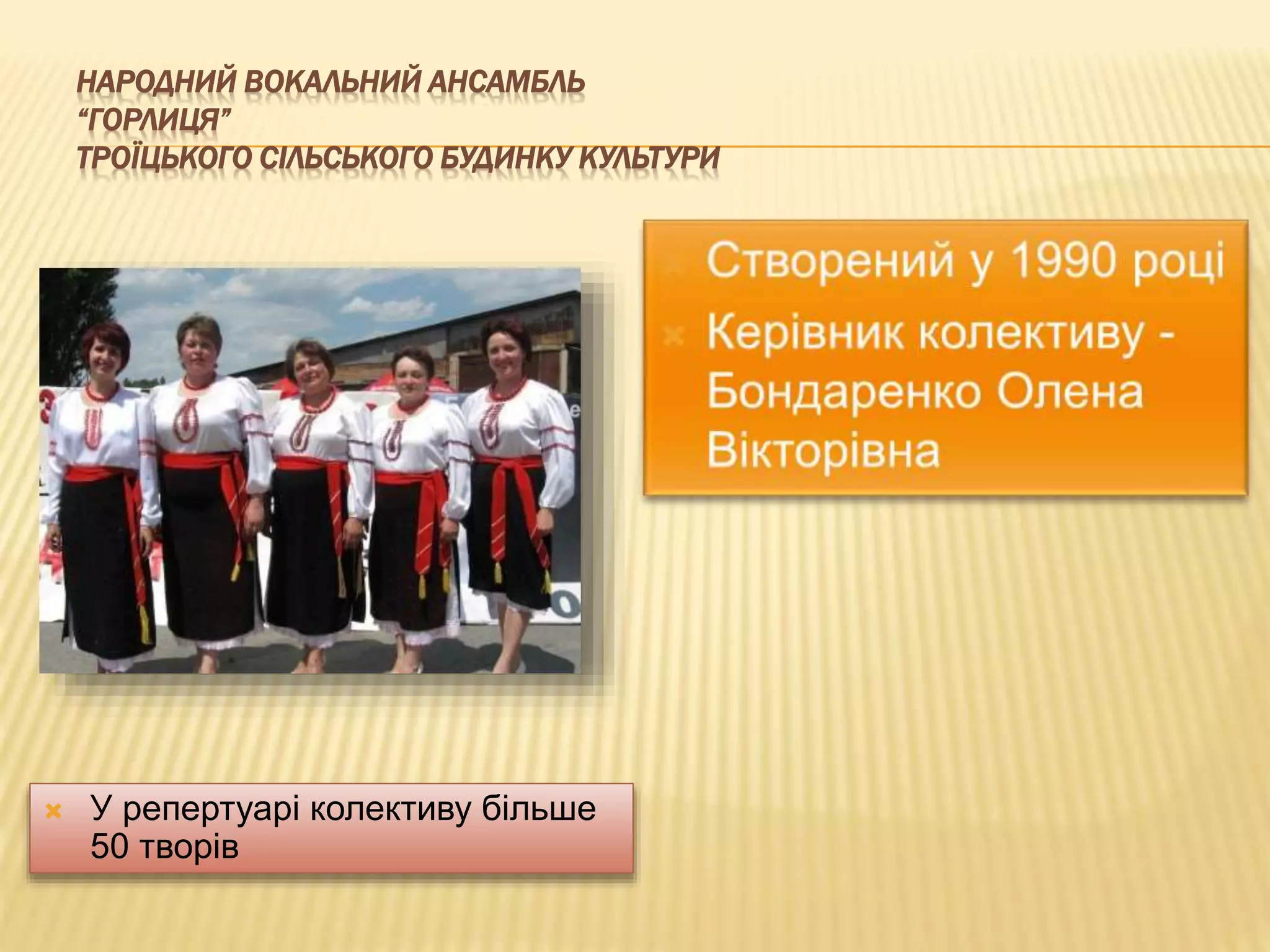 НАРОДНИЙ ВОКАЛЬНИЙ АНСАМБЛЬ 
“ГОРЛИЦЯ” 
ТРОЇЦЬКОГО СІЛЬСЬКОГО БУДИНКУ КУЛЬТУРИ 
 У репертуарі колективу більше 
50 творів 
 