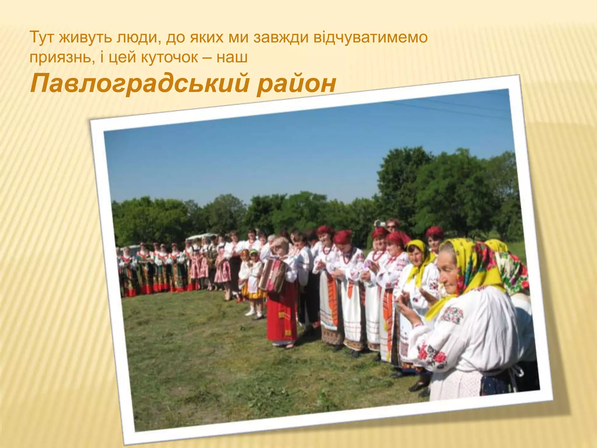 Тут живуть люди, до яких ми завжди відчуватимемо 
приязнь, і цей куточок – наш 
Павлоградський район 
 