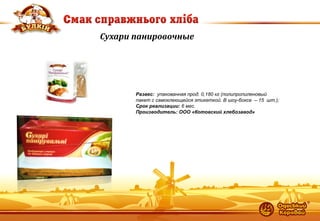 18 
Сухари панировочные 
Развес: упакованная прод. 0,180 кг (полипропиленовый пакет с самоклеющейся этикеткой. В шоу-боксе – 15 шт.); Срок реализации: 6 мес. Производитель: ООО «Котовский хлебозавод»  