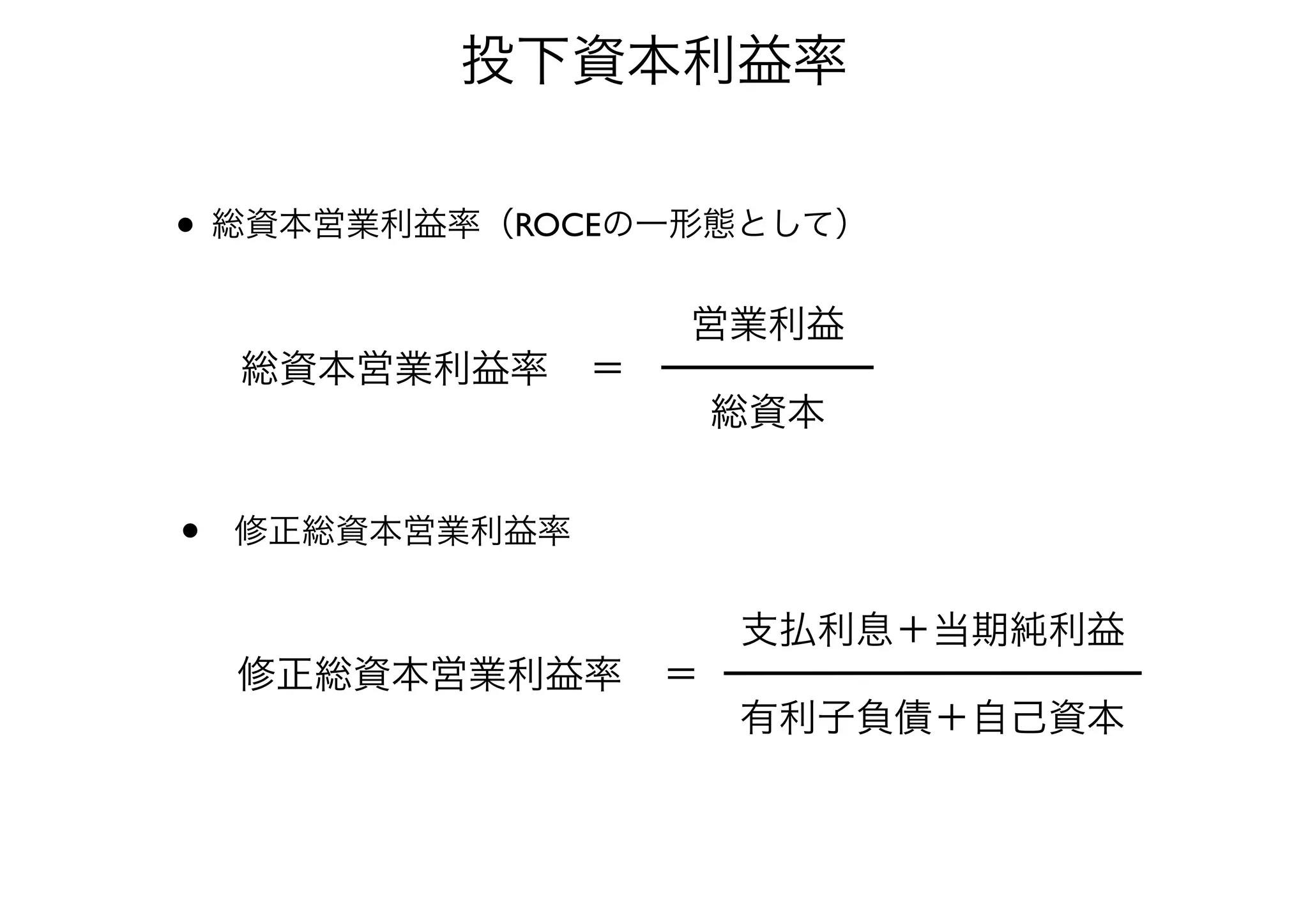 投下資本利益率 
• 総資本営業利益率（ROCEの一形態として） 
総資本営業利益率＝ 
営業利益 
総資本 
• 修正総資本営業利益率 
修正総資本営業利益率＝ 
支払利息＋当期純利益 
有利子負債＋自己資本 
 