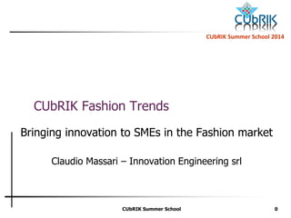 CUbRIK SummerSchool2014 
CUbRIK Summer School 0 
CUbRIK Fashion Trends 
Bringing innovation to SMEs in the Fashion market 
Claudio Massari –Innovation Engineering srl  