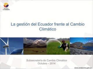 La gestión del Ecuador frente al Cambio 
Climático 
Subsecretaría de Cambio Climático 
Octubre – 2014 
 
