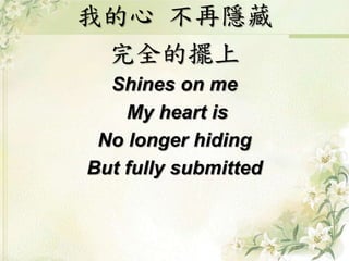 我的心不再隱藏 
完全的擺上 
Shines on me 
My heart is 
No longer hiding 
But fully submitted 
 