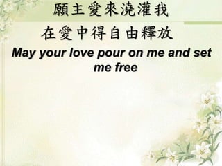願主愛來澆灌我 
在愛中得自由釋放 
May your love pour on me and set 
me free 
 