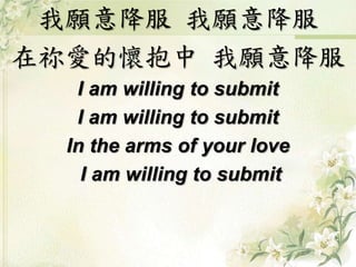 我願意降服我願意降服 
在祢愛的懷抱中我願意降服 
I am willing to submit 
I am willing to submit 
In the arms of your love 
I am willing to submit 
 