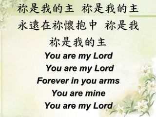 祢是我的主祢是我的主 
永遠在祢懷抱中祢是我 
祢是我的主 
You are my Lord 
You are my Lord 
Forever in you arms 
You are mine 
You are my Lord 
 