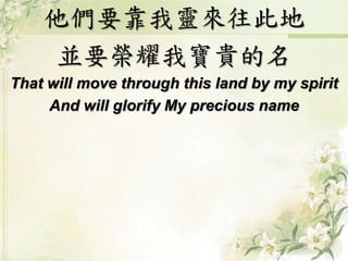 他們要靠我靈來往此地 
並要榮耀我寶貴的名 
That will move through this land by my spirit 
And will glorify My precious name 
 