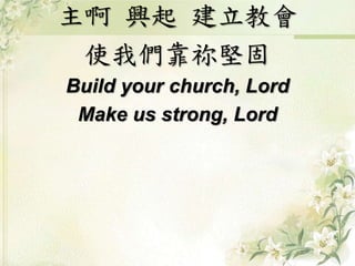 主啊興起建立教會 
使我們靠祢堅固 
Build your church, Lord 
Make us strong, Lord 
 