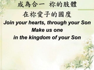 成為合一祢的肢體 
在祢愛子的國度 
Join your hearts, through your Son 
Make us one 
in the kingdom of your Son 
 