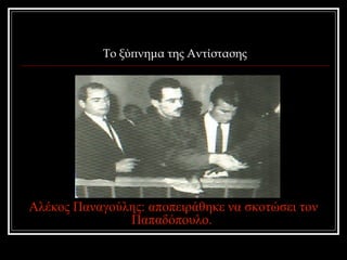 Το ξύπνημα της Αντίστασης 
Αλέκος Παναγούλης: αποπειράθηκε να σκοτώσει τον 
Παπαδόπουλο. 
 