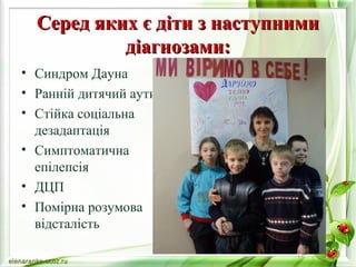 Серед яяккиихх єє ддііттии зз ннаассттууппннииммии 
ддііааггннооззааммии:: 
• Синдром Дауна 
• Ранній дитячий аутизм 
• Стійка соціальна 
дезадаптація 
• Симптоматична 
епілепсія 
• ДЦП 
• Помірна розумова 
відсталість 
 