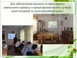 Для забезпечення якісного та ефективного 
навчального процесу в центрі функціонують сучасні 
комп’ютерний та мультимедійний класи 
 