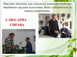 Важливе значення для соціальної адаптації дітей має 
виробничо-трудова підготовка. Вона здійснюється за 
такими напрямками: 
СЛЮСАРНА 
СПРАВА 
 