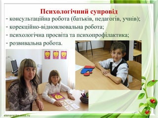 Психологічний супровід 
- консультаційна робота (батьків, педагогів, учнів); 
- корекційно-відновлювальна робота; 
- психологічна просвіта та психопрофілактика; 
- розвивальна робота. 
 