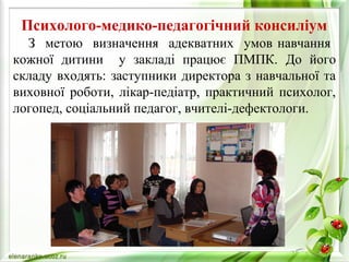 Психолого-медико-педагогічний консиліум 
З метою визначення адекватних умов навчання 
кожної дитини у закладі працює ПМПК. До його 
складу входять: заступники директора з навчальної та 
виховної роботи, лікар-педіатр, практичний психолог, 
логопед, соціальний педагог, вчителі-дефектологи. 
 