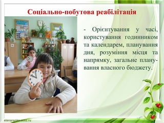 Соціально-побутова реабілітація 
- Орієнтування у часі, 
користування годинником 
та календарем, планування 
дня, розуміння місця та 
напрямку, загальне плану- 
вання власного бюджету. 
 