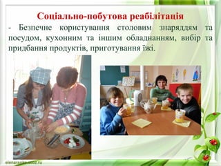 Соціально-побутова реабілітація 
- Безпечне користування столовим знаряддям та 
посудом, кухонним та іншим обладнанням, вибір та 
придбання продуктів, приготування їжі. 
 