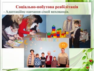 Соціально-побутова реабілітація 
- Адаптаційне навчання сімей вихованців. 
 
