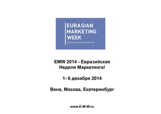 EMW 2014 - Евразийская Неделя Маркетинга! 
1- 6 декабря 2014 
Вена, Москва, Екатеринбург 
www.E-M-W.ru  