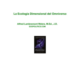La Ecologia Dimensional del Omniverso 
Alfred Lambremont Webre, M.Ed., J.D. 
EXOPOLITICS.COM 
 