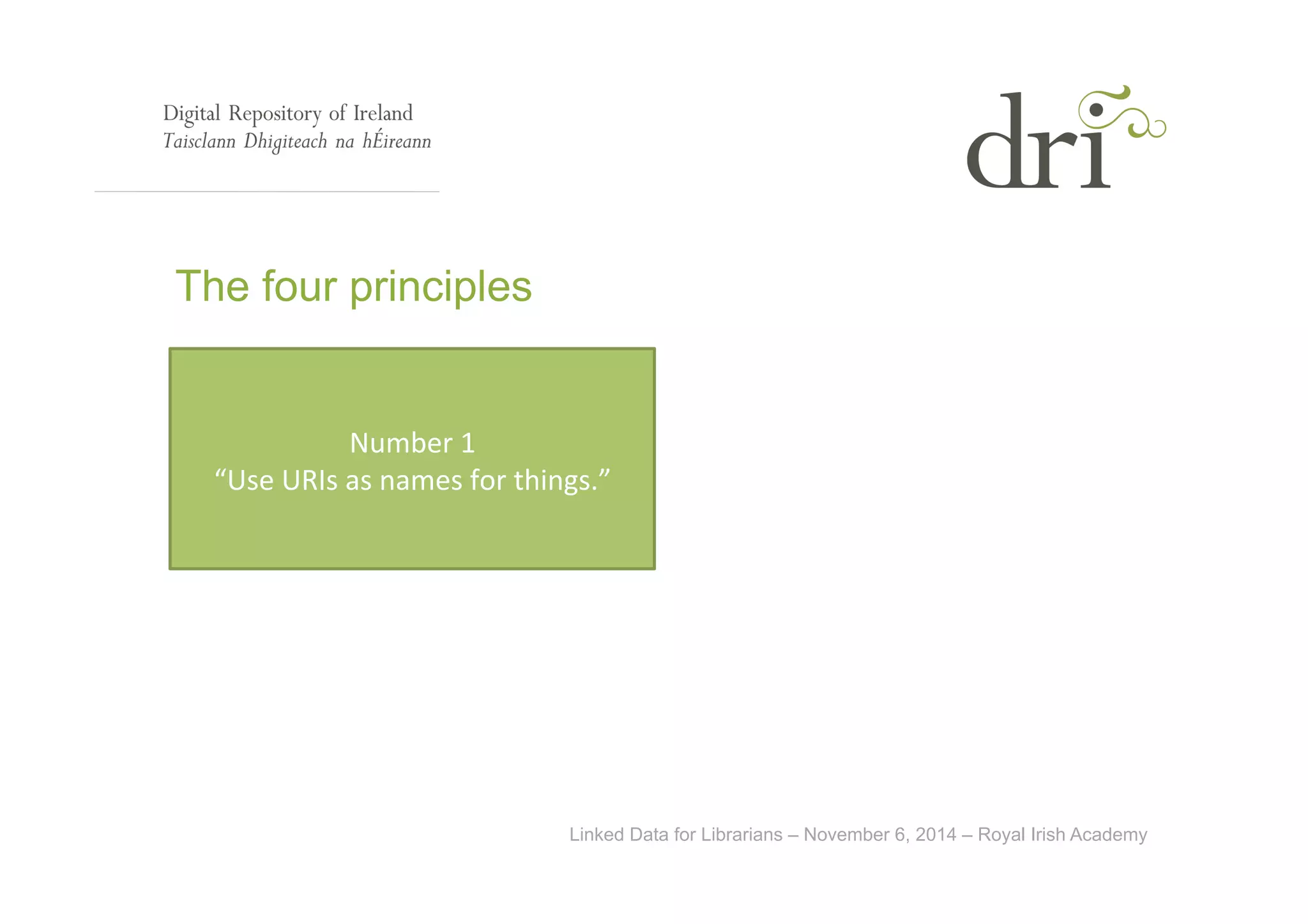 Linked Data for Librarians – November 6, 2014 – Royal Irish Academy 
The four principles 
Number 
1 
“Use 
URIs 
as 
names 
for 
things.” 
 