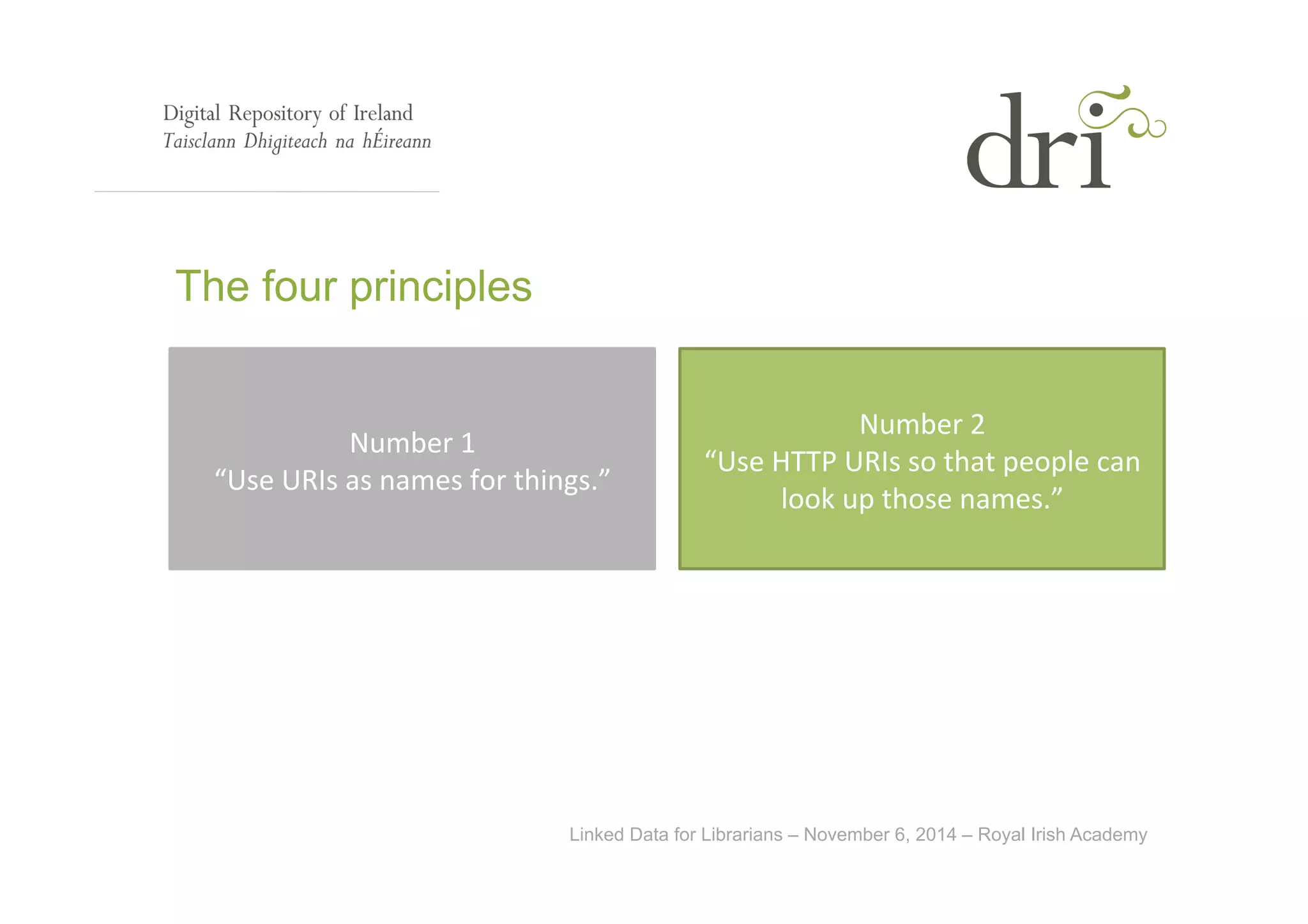 Linked Data for Librarians – November 6, 2014 – Royal Irish Academy 
The four principles 
Number 
1 
“Use 
URIs 
as 
names 
for 
things.” 
Number 
2 
“Use 
HTTP 
URIs 
so 
that 
people 
can 
look 
up 
those 
names.” 
 