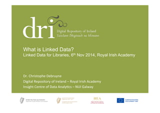 What is Linked Data? 
Linked Data for Libraries, 6th Nov 2014, Royal Irish Academy 
Dr. 
Christophe 
Debruyne 
Digital 
Repository 
of 
Ireland 
– 
Royal 
Irish 
Academy 
Insight 
Centre 
of 
Data 
Analy<cs 
– 
NUI 
Galway 
Linked Data for Librarians – November 6, 2014 – Royal Irish Academy 
 