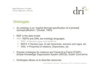 Ontologies 
• An ontology is an “explicit [formal] specification of a [shared] 
conceptualization.” (Gruber, 1993) 
• RDF ...